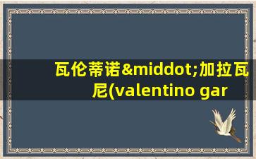 瓦伦蒂诺·加拉瓦尼(valentino garavani)